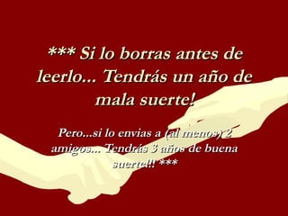 *** Si lo borras antes de
leerlo... Tendrás un año de
mala suerte!
Pero...si lo envias a (al menos) 2
amigos... Tendrás 3 años de buena
suerte!!! ***

 