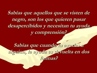 Sabías que aquellos que se visten de
negro, son los que quieren pasar
desapercibidos y necesitan tu ayuda
y comprensión?
Sabías que cuando tu ayudas a
alguien, la ayuda es devuelta en dos
formas?

 