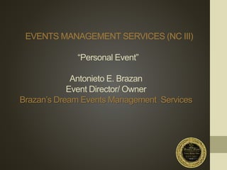 EVENTS MANAGEMENT SERVICES (NC III)
“Personal Event”
Antonieto E. Brazan
Event Director/ Owner
Brazan’s Dream Events Management Services
 