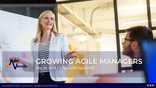 AGILEVELOCITY.COM | 512.298.2835 | INFO@AGILEVELOCITY.COM
GROWING AGILE MANAGERS
May 24, 2018 | Keep Austin Agile 2018
1
 