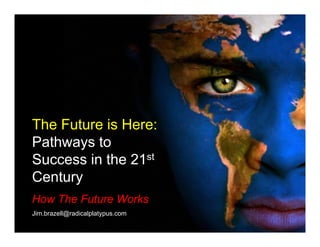 The Future is Here:
Pathways to
Success in the 21st
Century
How The Future Works
Jim.brazell@radicalplatypus.com
 