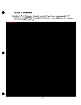 Interview of Nico FIDANI
56) On June 26th, 2013 Detective Constable LAVALLEE and Detective Constable DAVEY
interviewed Nico FIDANI at Toronto Police 22 Division. I have read the interview summary
and have learned the following:
IP - innocent party

92

 