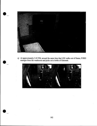 q) At approximately 5:45PM, around the same time that LISI walks out of frame, FORD

emerges from the washroom and picks out a bottle of Gatorade.

182

 