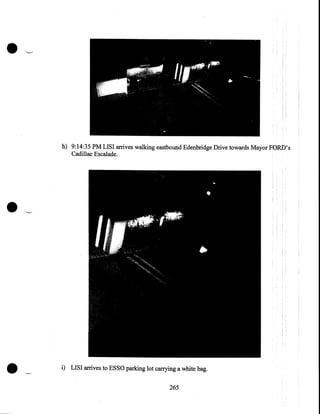 •
h) 9:14:35 PM LISI arrives walking eastbound Edenbridge Drive towards Mayor FORD's
Cadillac Escalade .

•

•

i) LISI arrives to ESSO parking lot carrying a white bag.
265

 