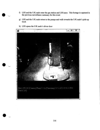 •

f) LISI and the U/K male enter the gas station and LISI pays. This footage is captured in
the previous surveillance summary for this event
g) LISI and the U/K male return to the pumps and walk towards the U/K male's pick-up
truck
h) LISI opens the U/K male's driver door

•

•

316

 