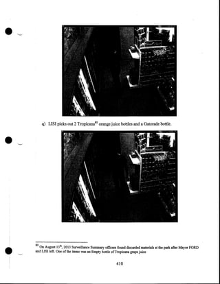 •

q) LISI picks out 2 Tropicana80 orange juice bottles and a Gatorade bottle .

•

•

80

On August 13th, 2013 Surveillance Summary officers found discarded materials at the park after Mayor FORD
and LISI left. One of the items was an Empty bottle of Tropicana grape juice

410

 