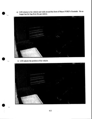 •

•

•

u) LISI returns to his vehicle and walk around the front of Mayor FORD's Escalade. He no
longer has his bag from the gas station.

v) LISI adjusts the position of his vehicle .

413

 
