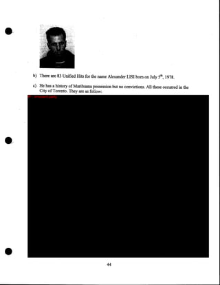 b) There are 83 Unified Hits for the name Alexander LISI born on July 5th, 1978.
c) He has a history of Marihuana possession but no convictions. All these occurred in the
City of Toronto. They are as follow:
IP - innocent party

•

44

 