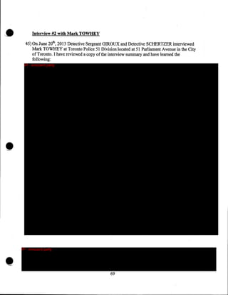 ,.

Interview #2 with Mark TOWHEY
45) On June 20th, 2013 Detective Sergeant GIROUX and Detective SCHERTZER interviewed
Mark TOWHEY at Toronto Police 51 Division located at 51 Parliament Avenue in the City
of Toronto. I have reviewed a copy of the interview summary and have learned the
following:
IP - innocent party

•

IP - innocent party

69

 