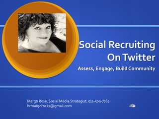 Social Recruiting
                                    On Twitter
                              Assess, Engage, Build Community




Margo Rose, Social Media Strategist: 513-509-7762
hrmargorocks@gmail.com
 