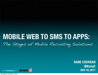 MOBILE WEB TO SMS TO APPS:
   The Stages of Mobile Recruiting Solutions



                                   KANE COCHRAN
                                         @KaneC
                                      NOV 16, 2011
Wednesday, November 16, 2011
 