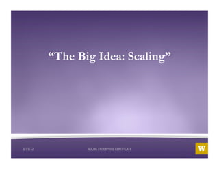 “The Big Idea: Scaling”




3/15/12	
           UWB	
  Social	
  NTERPRISE	
  CERTIFICATE	
  	
  
                      SOCIAL	
  E Sector	
  Cer4ﬁcate	
  Program	
  
3/15/12	
                                                               1	
  
                                        DRAFT	
  
 