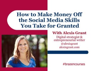 How to Make Money Off
the Social Media Skills
 You Take for Granted
            With Alexis Grant
               Digital strategist &
             entrepreneurial writer
                 @alexisgrant
                alexisgrant.com




                   #brazencourses
 