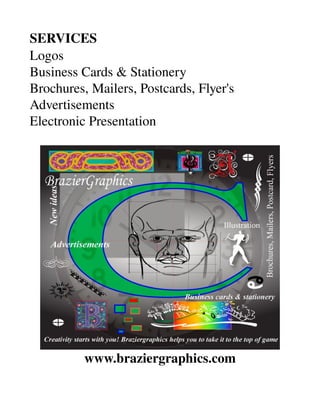 SERVICES
Logos
Business Cards & Stationery
Brochures, Mailers, Postcards, Flyer's
Advertisements
Electronic Presentation




          www.braziergraphics.com
 