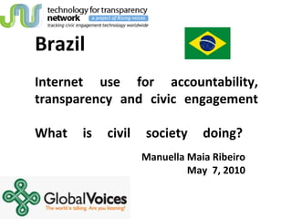 Brazil  Internet use for accountability, transparency and civic engagement What is civil society doing?  Manuella Maia Ribeiro May  7, 2010 