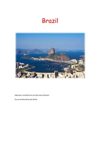 Brazil<br />-Adorava ir ao Brazil era um dos meus Sonhos!<br />-Era as minhas ferias de Sonho<br />