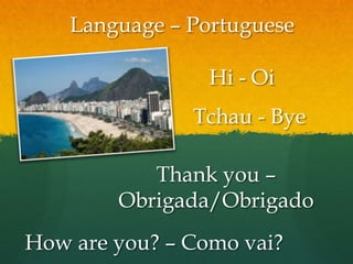 Language – PortugueseHi - OiTchau - ByeThank you – Obrigada/ObrigadoHow are you? – Como vai?