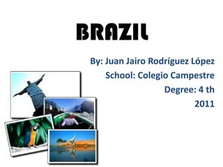 BRAZIL
 By: Juan Jairo Rodríguez López
     School: Colegio Campestre
                   Degree: 4 th
                           2011
 
