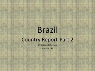 Brazil
Country Report-Part 2
      By Jessica Jefferson
          History 141
 