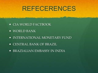 REFECERENCES

 CIA WORLD FACTBOOK

 WORLD BANK

 INTERNATIONAL MONETARY FUND

 CENTRAL BANK OF BRAZIL

 BRAZIALIAN EMBASSY IN INDIA
 