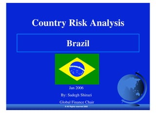 Country Risk Analysis

          Brazil



             Jan 2006
      By: Sadegh Shirazi
      Global Finance Chair
         ® All Rights reserved 2005
 
