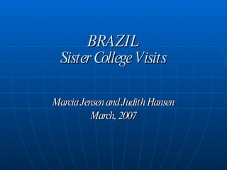 BRAZIL Sister College Visits Marcia Jensen and Judith Hansen March, 2007 