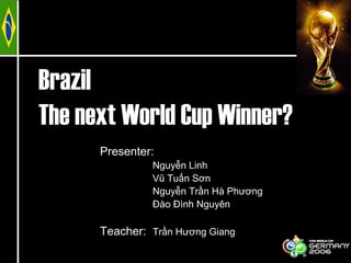Brazil
The next World Cup Winner?
Presenter:
Nguyễn Linh
Vũ Tuấn Sơn
Nguyễn Trần Hà Phương
Đào Đình Nguyên
Teacher: Trần Hương Giang
 