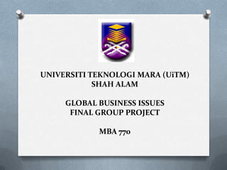 UNIVERSITI TEKNOLOGI MARA (UiTM)
SHAH ALAM
GLOBAL BUSINESS ISSUES
FINAL GROUP PROJECT
MBA 770
 