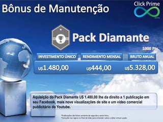 Aquisição do Pack Diamante U$ 1.480,00 lhe da direito a 1 publicação em
seu Facebook, mais nove visualizações de site e um vídeo comercial
publicitário do Youtube.
*Publicações são feitas somente de segunda a sexta-feira.
*Consulte nas regras no final do slide para entender sobre o dólar virtual usado.
 