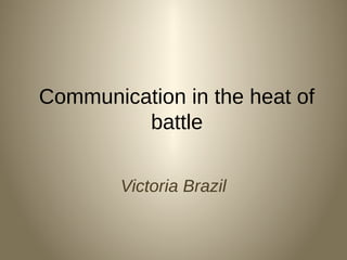 Communication in the heat of
battle
Victoria Brazil

 