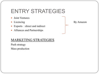 ENTRY STRATEGIES
 Joint Ventures
 Licencing

 Exports : direct and indirect
 Alliances and Partnerships

MARKETING STRATEGIES
Push strategy
Mass production

By Amazon

 