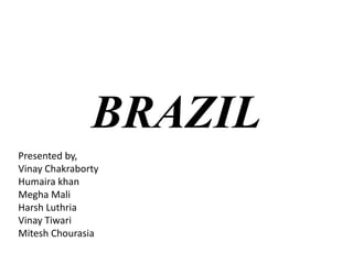 BRAZIL
Presented by,
Vinay Chakraborty
Humaira khan
Megha Mali
Harsh Luthria
Vinay Tiwari
Mitesh Chourasia
 