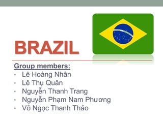 BRAZIL
Group members:
• Lê Hoàng Nhân
• Lê Thụ Quân
• Nguyễn Thanh Trang
• Nguyễn Phạm Nam Phương
• Võ Ngọc Thanh Thảo
 