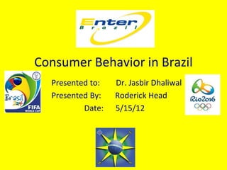 Consumer Behavior in Brazil
Presented to: Dr. Jasbir Dhaliwal
Presented By: Roderick Head
Date: 5/15/12
 