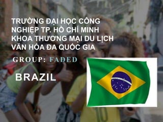 TRƯỜNG ĐẠI HỌC CÔNG
NGHIỆP TP. HỒ CHÍ MINH
KHOA THƯƠNG MẠI DU LỊCH
VĂN HÓA ĐA QUỐC GIA
GROUP: FADED
BRAZIL
 