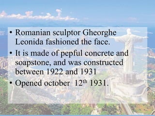 • Romanian sculptor Gheorghe
Leonida fashioned the face.
• It is made of pepful concrete and
soapstone, and was constructed
between 1922 and 1931
• Opened october 12th 1931.
 