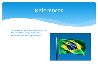 References
 https://www.cia.gov/Library/publications/
the-world-factbook/geos/br.html
 https://en.wikipedia.org/wiki/Brazil
 