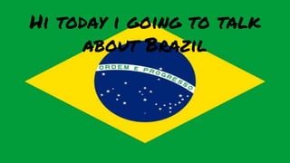 Hi today i going to talk
about Brazil
 
