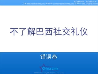 我们懂得中国， 我们服务巴⻄西。
了解: www.chinalinktrading.com | 发邮件到: contato@chinalinktrading.com | 联系我们: +86 755 8283-0432

不了解巴⻄西社交礼仪
错误叁
COPYRIGHT © China Link Trading 2008 - 2014 © Todos os direitos reservados

 