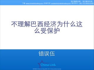 我们懂得中国， 我们服务巴⻄西。
了解: www.chinalinktrading.com | 发邮件到: contato@chinalinktrading.com | 联系我们: +86 755 8283-0432

不理解巴⻄西经济为什么这
么受保护

错误伍
COPYRIGHT © China Link Trading 2008 - 2014 © Todos os direitos reservados

 
