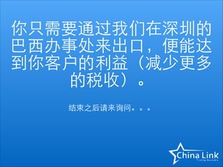 你只需要通过我们在深圳的
巴⻄西办事处来出⼝口，便能达
到你客户的利益（减少更多
的税收）。
结束之后请来询问。。。

 