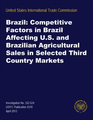 United States International Trade Commission
Investigation No. 332-524
USITC Publication 4310
April 2012
Brazil: Competitive
Factors in Brazil
Affecting U.S. and
Brazilian Agricultural
Sales in Selected Third
Country Markets
 