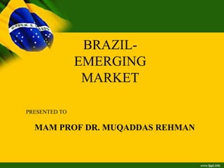 BRAZIL-
EMERGING
MARKET
PRESENTED TO
MAM PROF DR. MUQADDAS REHMAN
 