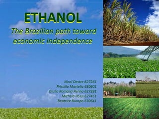ETHANOL
The Brazilian path toward
 economic independence



                     Nicol Destre 627261
                Priscilla Martella 630601
           Giulia Romana Penna 627391
                    Michela Rossi 627451
                 Beatrice Ruospo 630641
 