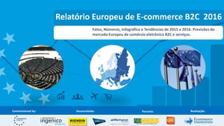 Relatório Europeu de E-commerce B2C 2016
Fatos, Números, Infográfico e Tendências de 2015 e 2016. Previsões do
mercado Europeu de comércio eletrônico B2C e serviços.
Parceria:Desenvolvido: Realização:Commissioned by:
 