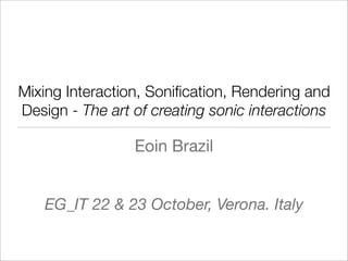Mixing Interaction, Soniﬁcation, Rendering and
Design - The art of creating sonic interactions

                 Eoin Brazil


   EG_IT 22 & 23 October, Verona. Italy
 