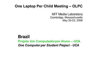 One Laptop Per Child Meeting – OLPC MIT Media Laboratory Cambridge, Massachusetts May 20-23, 2008 Brazil Projeto Um Computador por Aluno – UCA One Computer per Student Project - UCA 