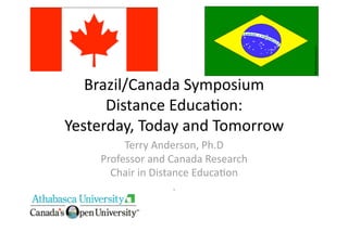 Brazil/Canada Symposium 
      Distance Educa8on:  
Yesterday, Today and Tomorrow 
         Terry Anderson, Ph.D 
    Professor and Canada Research 
      Chair in Distance Educa8on 
                    . 
 