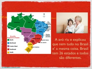 http://www.brazil-help.com/mapa_do_brasil.gif A avó riu e explicou que nem tudo no Brasil e’ a mesma coisa. Brasil tem 26 estados e todos são diferentes. 