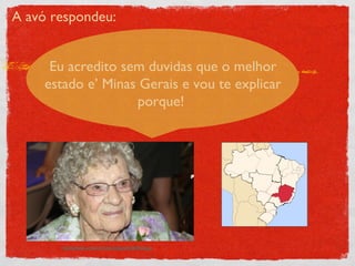 A avó respondeu: http://stampinbj.com/wp-content/uploads/grandma%20resize.jpg Eu acredito sem duvidas que o melhor estado e’ Minas Gerais e vou te explicar porque!  